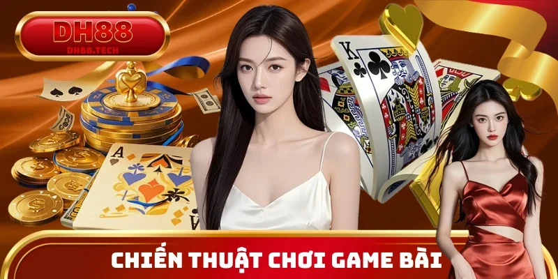 Các chiến thuật chơi game bài DH88 cực chuẩn